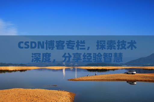 CSDN博客专栏，探索技术深度，分享经验智慧